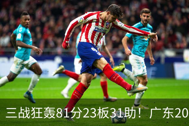 三战狂轰81分23板31助！广东20岁天才后卫疯狂崛起，他能成下一个徐杰吗？