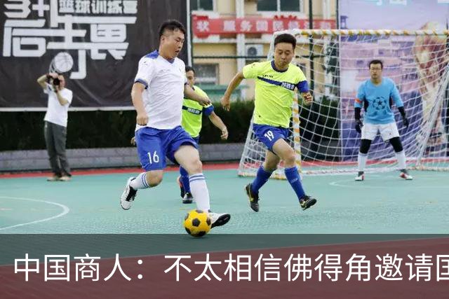 中国商人：不太相信佛得角邀请国足被婉拒说法 沃齐尼亚不碰烟酒