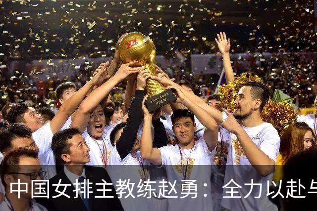 中国女排主教练赵勇：全力以赴与美国队打出精彩比赛