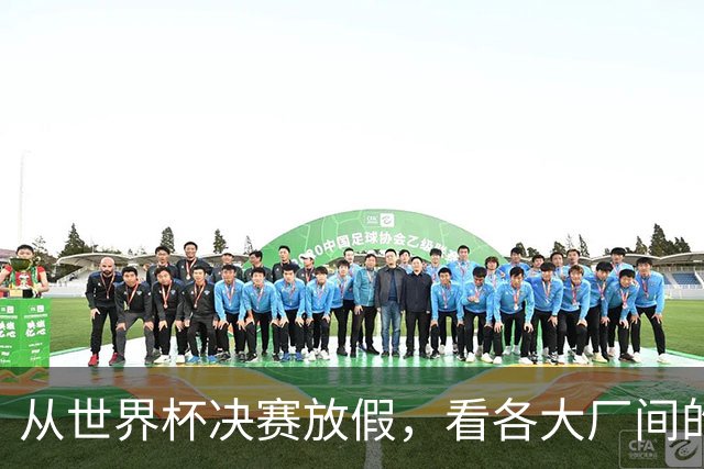 从世界杯决赛放假，看各大厂间的“福利战争”