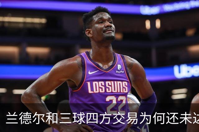 兰德尔&三球四方交易为何还未达成？名记：要到10号才能交易盖耶
