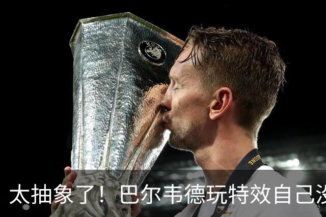 太抽象了！巴尔韦德玩特效自己没绷住，还恶搞了队友