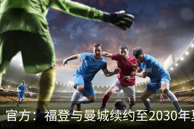 官方：福登与曼城续约至2030年夏天