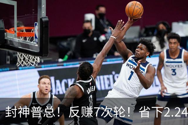 封神普总！反赚7次轮！省下2.24亿！又下一盘大棋？