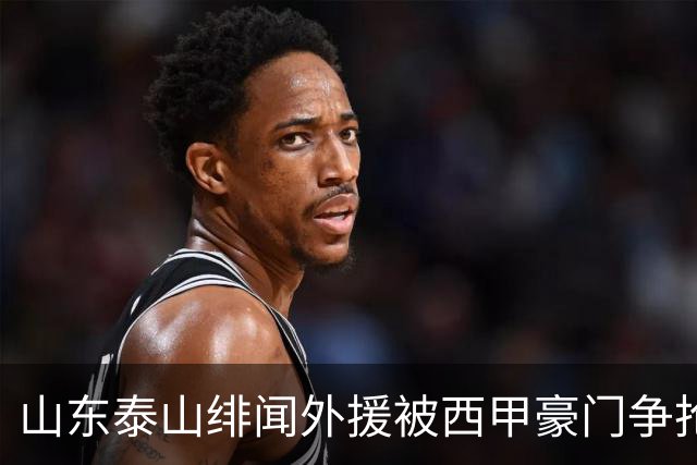 山东泰山绯闻外援被西甲豪门争抢，夏窗换外援的希望又落空