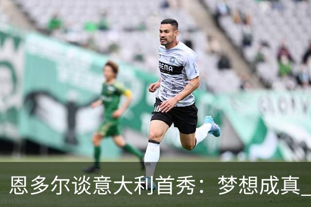 恩多尔谈意大利首秀：梦想成真 我认为巴尔迪尼值得留任