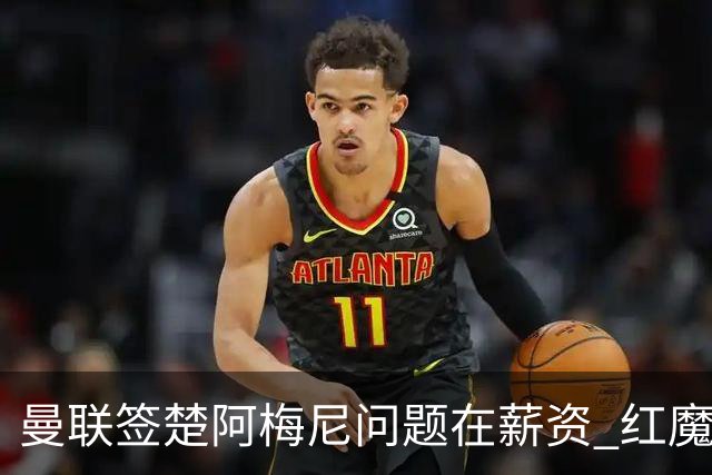 曼联签楚阿梅尼问题在薪资 红魔枪手都非常看好斯科特