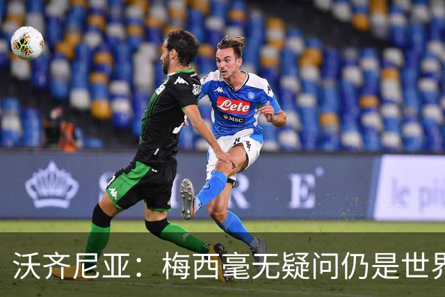 沃齐尼亚：梅西毫无疑问仍是世界最佳；能与他同场比赛是我荣幸