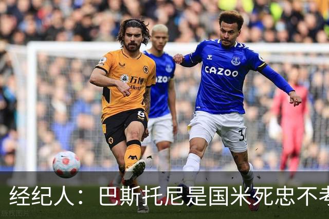 经纪人：巴斯托尼是国米死忠不考虑转会，之前想走是因为尤文那事