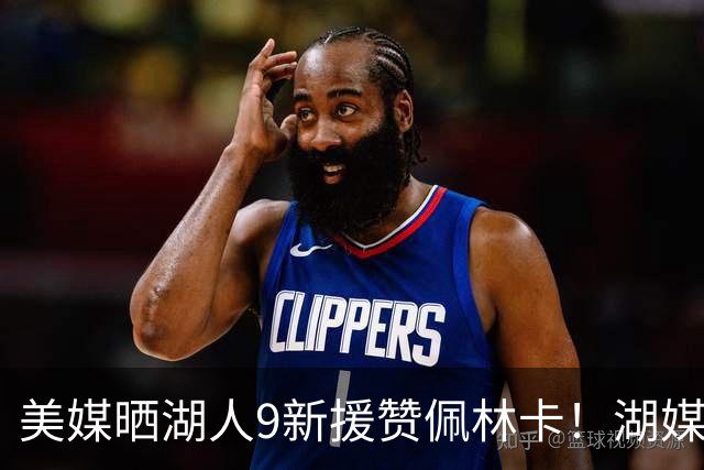 美媒晒湖人9新援赞佩林卡！湖媒盼做收尾交易：4换4华盛顿+莱夫利
