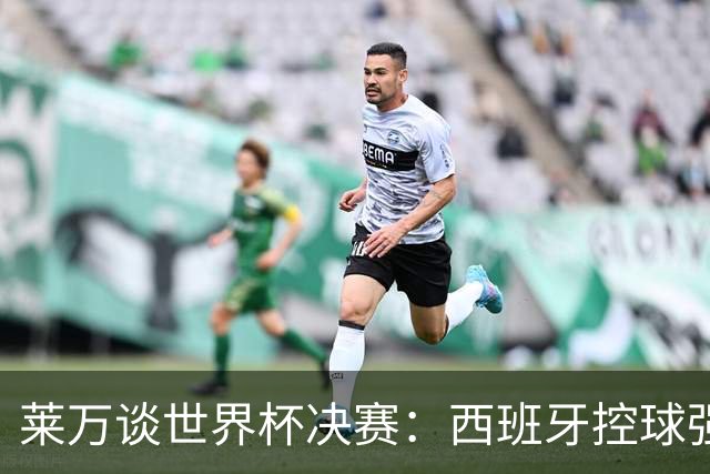 莱万谈世界杯决赛：西班牙控球强且攻守均衡，赛前已看好他们夺冠