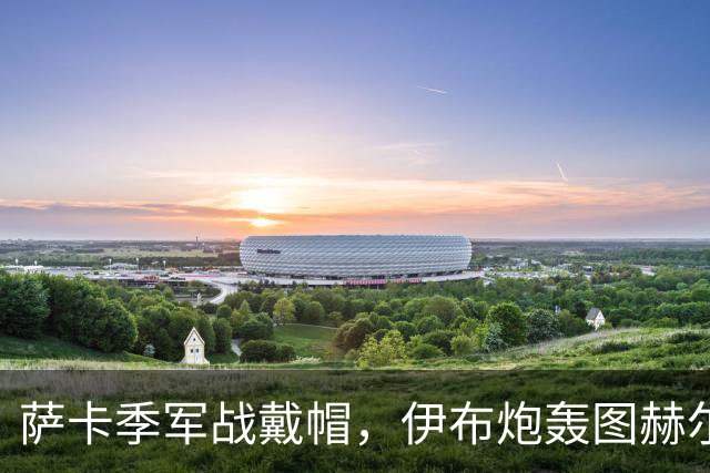 萨卡季军战戴帽，伊布炮轰图赫尔：你亲手葬送了英格兰的决赛梦