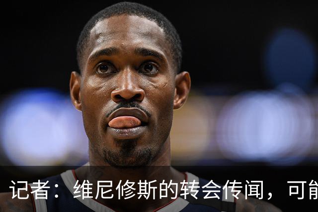 记者：维尼修斯的转会传闻，可能是为了向皇马争取更好的续约条件