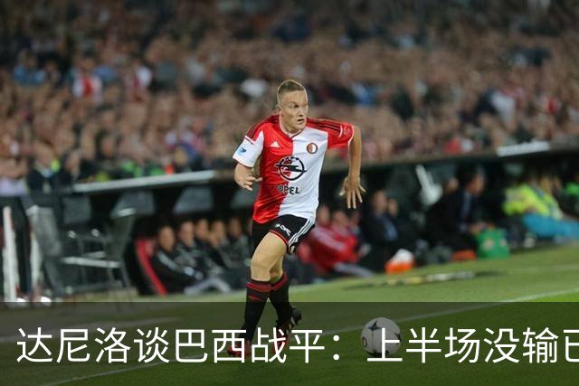 达尼洛谈巴西战平：上半场没输已经很走运了，我们踢得确实差
