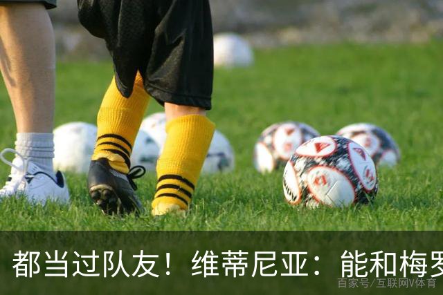 都当过队友！维蒂尼亚：能和梅罗两位历史最佳并肩作战是莫大荣幸