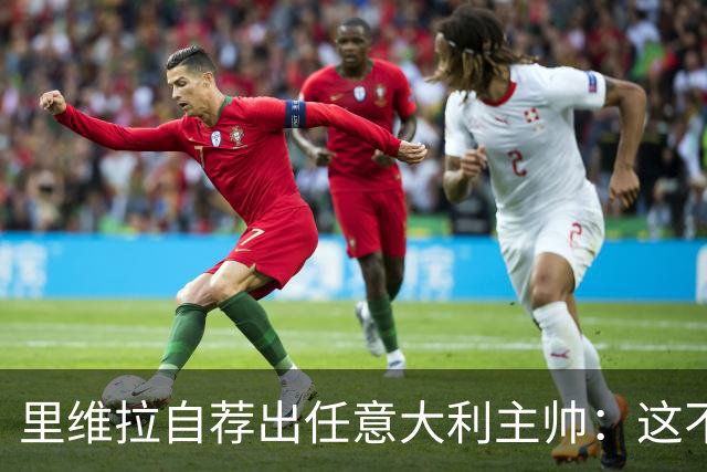 里维拉自荐出任意大利主帅：这不是开玩笑，我完全有能力胜任