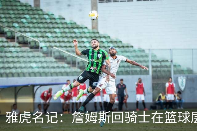 雅虎名记：詹姆斯回骑士在篮球层面说不通 “詹哈米”组合是灾难