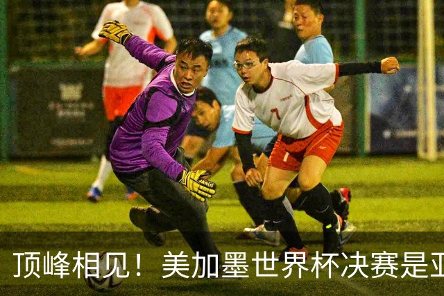 顶峰相见！美加墨世界杯决赛是亚马尔和梅西生涯首次交锋