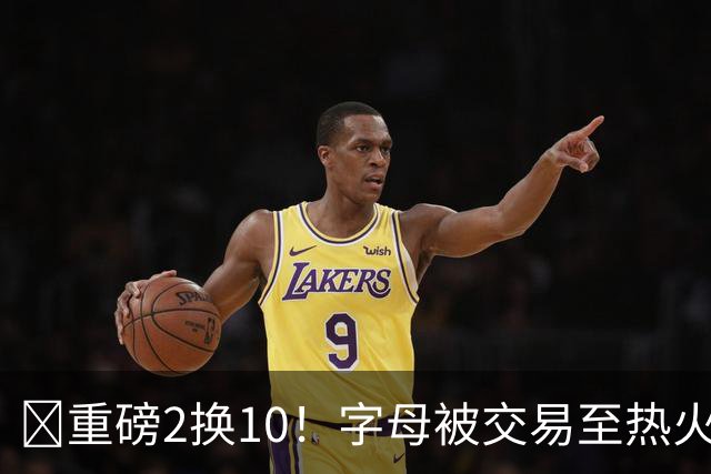💣重磅2换10！字母被交易至热火换希罗等四人+3首轮1次轮+1互换