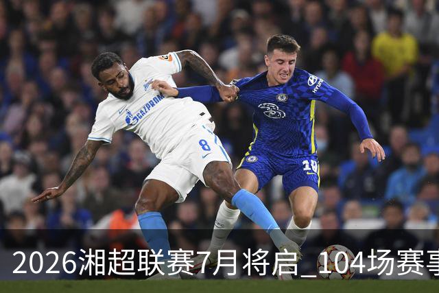 2026湘超联赛7月将启 104场赛事燃动三湘足坛