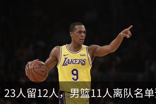 23人留12人，男篮11人离队名单预测，后卫5人，锋线4人，内线2人