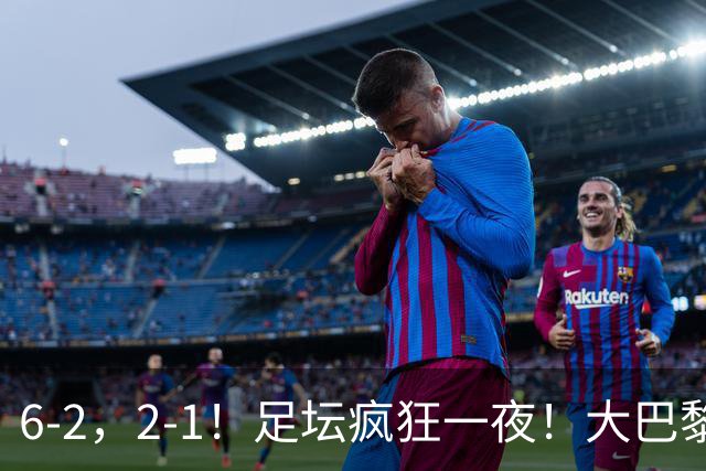 6-2，2-1！足坛疯狂一夜！大巴黎卫冕创历史，皇马1-0小胜，曼联阿森纳点球惊魂