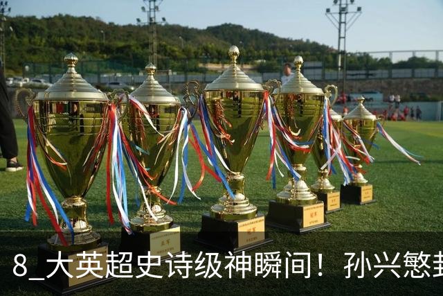 8 大英超史诗级神瞬间！孙兴慜封神时刻：欧洲防线顶得住吗？