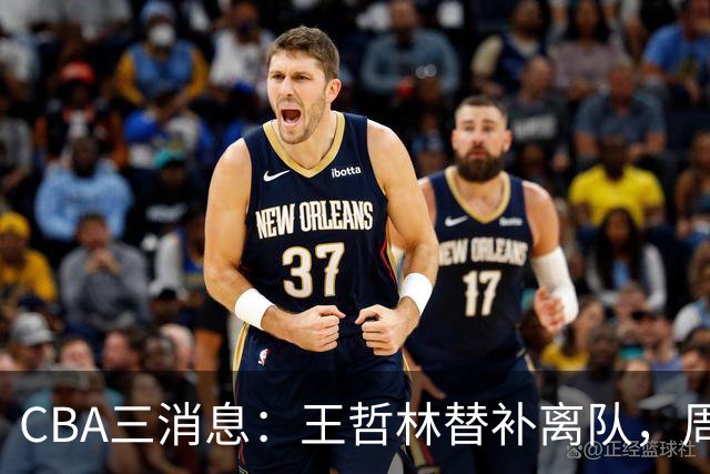 CBA三消息：王哲林替补离队，周鹏左右为难，广东给徐杰找接班人